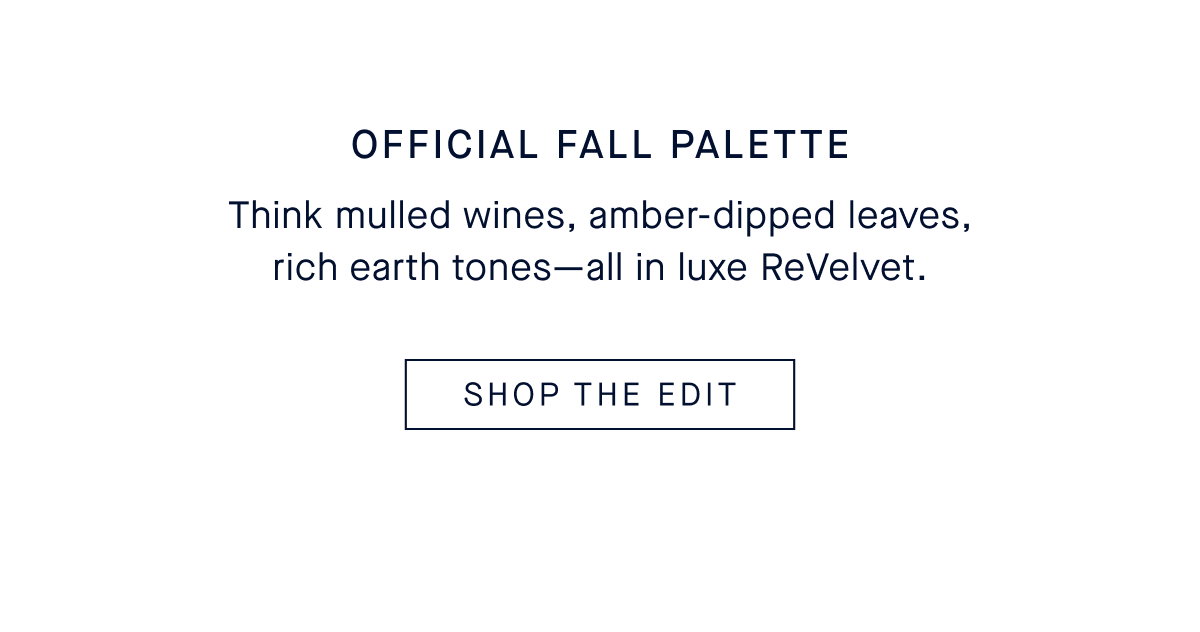 Official Fall Palette Body: Think mulled wines, amber-dipped leaves, rich earth tones—all in luxe ReVelvet. CSHOP THE PRE-FALL EDIT