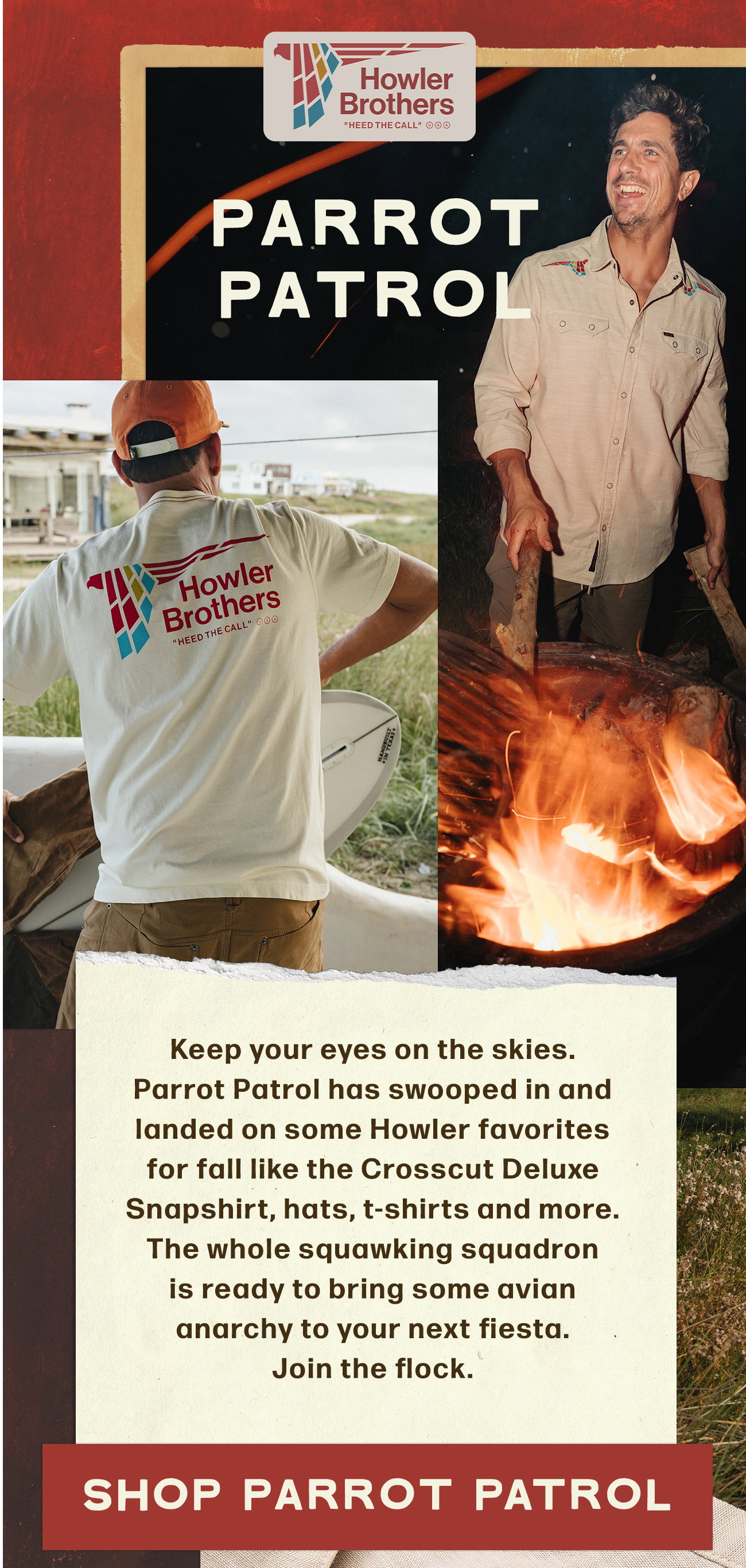 Keep your eyes on the skies. Parrot Patrol has swooped in and landed on some Howler favorites for fall like the Crosscut Deluxe Snapshirt, hats, t-shirts and more. The whole squawking squadron is ready to bring some avian anarchy to your next fiesta. Join the flock.