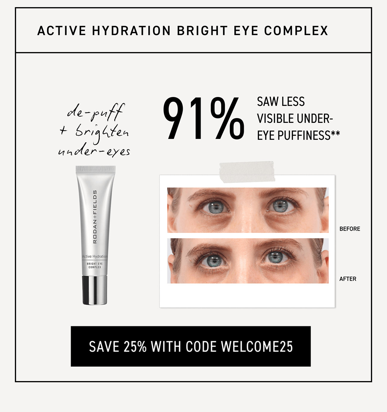 Bright Eye Complex; experience less visible under-eye puffiness. Save 25% with code WELCOME25.