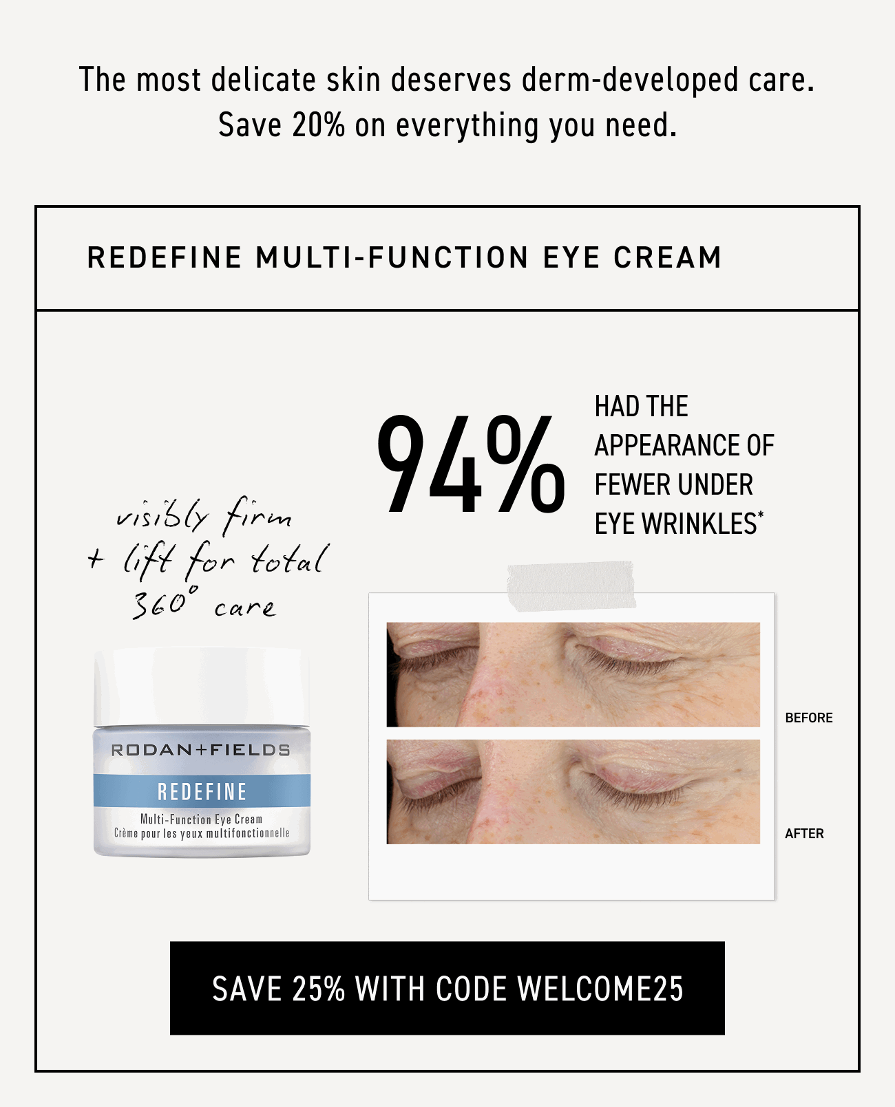 Redefine Multi-Function Eye Cream; visibly firm and lift the eye area for total 360° care. Save 25% with code WELCOME25.