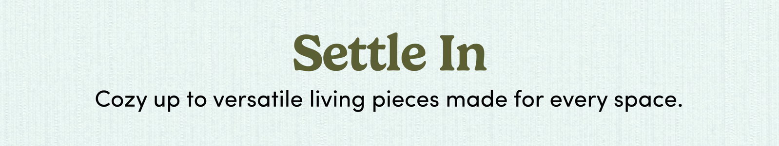 Settle In | Cozy up to versatile living pieces made for every space.