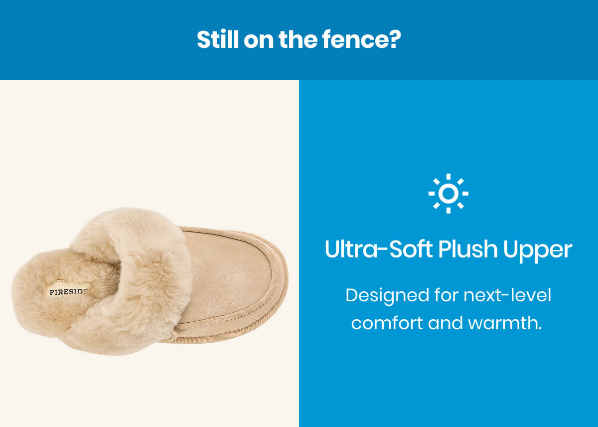 Still on the fence? Ultra-Soft Plush Upper - Designed for next-level comfort and warmth. 