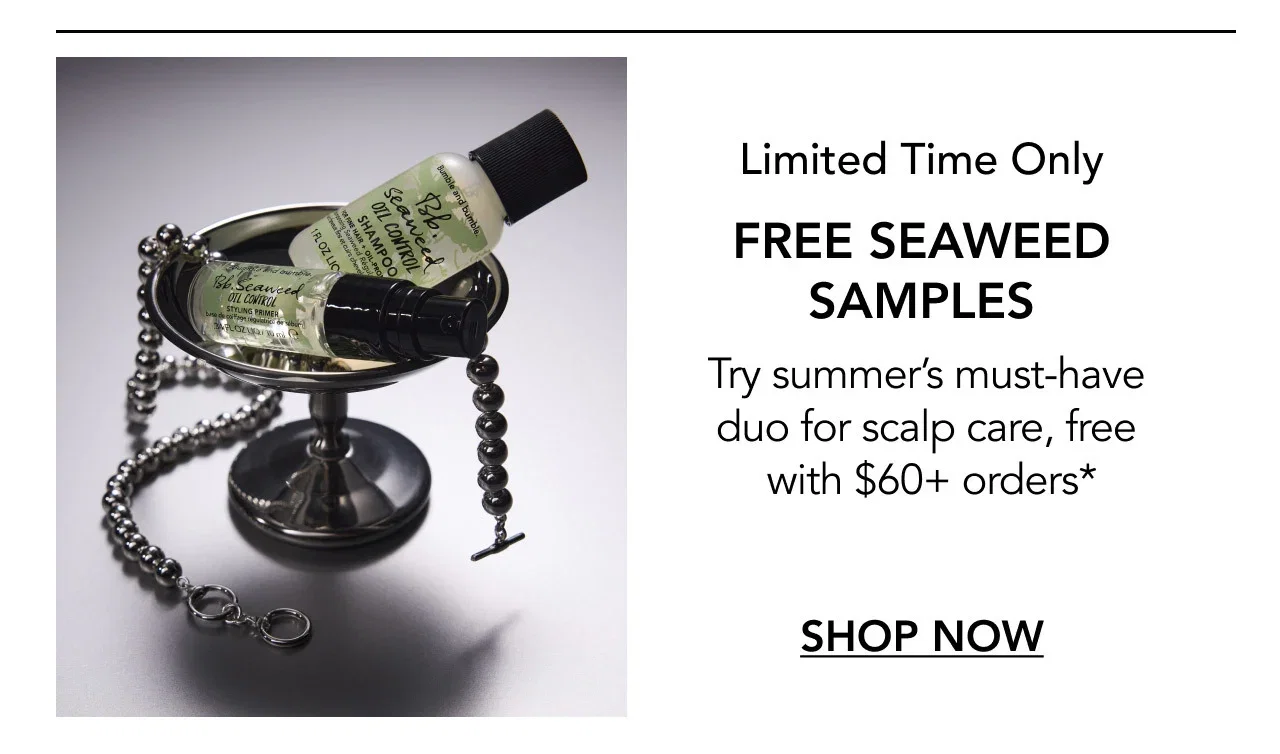 Limited Time Only | FREE SEAWEED SAMPLES | Try summer’s must-have duo for scalp care, free with $60+ orders* | SHOP NOW Limited Time Only | FREE SEAWEED SAMPLES | Try summer’s must-have duo for scalp care, free with $60+ orders* | SHOP NOW