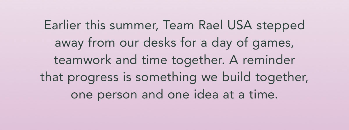 Earlier this summer, Team Rael USA stepped away from our desks for a day of games, teamwork and time together. A reminder that progress is something we build together, one person and one idea at a time.