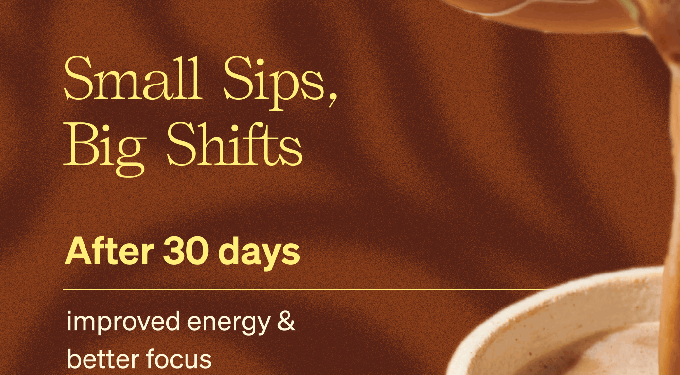 Small Sips, Big Shifts. After 30 Days: Improved energy & better focus
