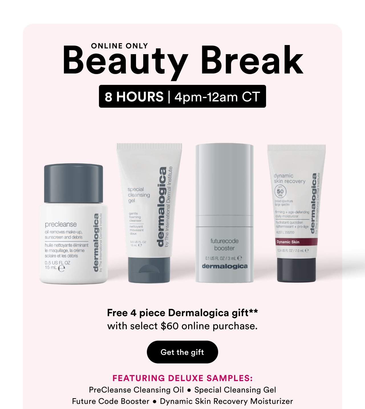 Free 4 piece Dermalogica gift** Free 4 piece Dermalogica gift** with select $60 online purchase.