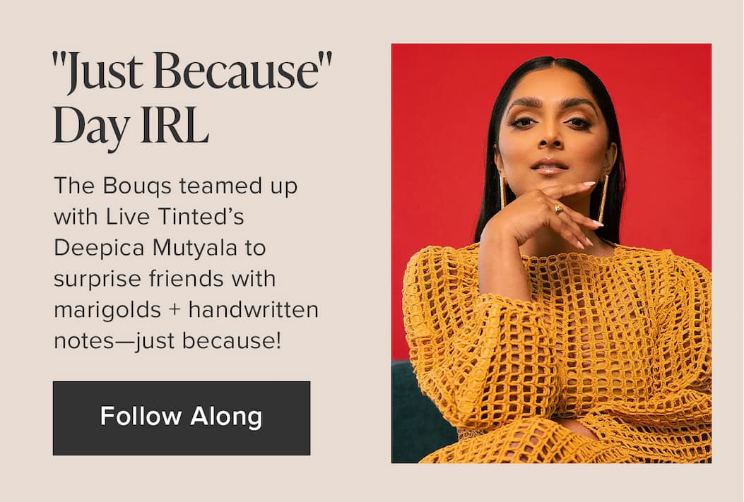 "Just Because Day IRL". The Bouqs teamed up with Live Tinte's Deepica Mutyala to surprise friends with marigolds + handwritten notes -- just because! Follow Along
