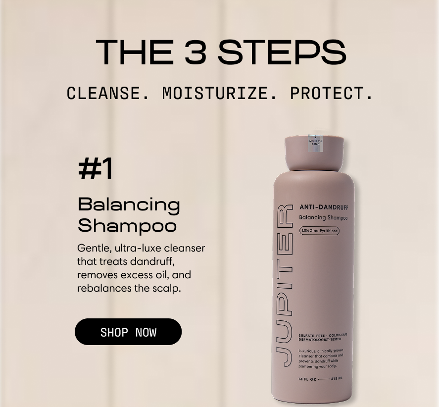 The 3 steps. Cleanse. Moisturize. Protect. #1 Balancing Shampoo — a gentle, ultra-luxe cleanser that treats dandruff, removes excess oil, and rebalances the scalp. Shop Now.