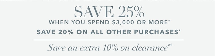 Spend $3,000 or more SAVE 25%* | SAVE 20% on all other purchases*