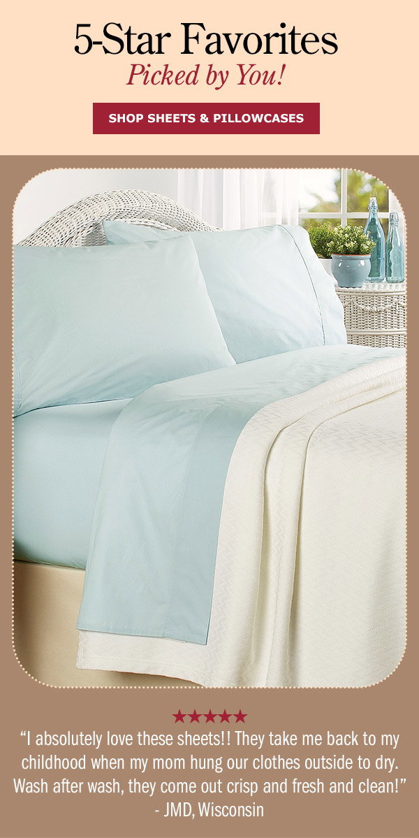 5-Star Favorites Picked by You! I absolutely love these sheets!! They take me back to my childhood when my mom hung our clothes outside to dry. Wash after wash, they come out crisp, fresh, and clean! -JMD, Wisconsin (5 stars). Shop Sheets & Pillowcases. Clothesline Crisp Cotton Percale Sheet Set