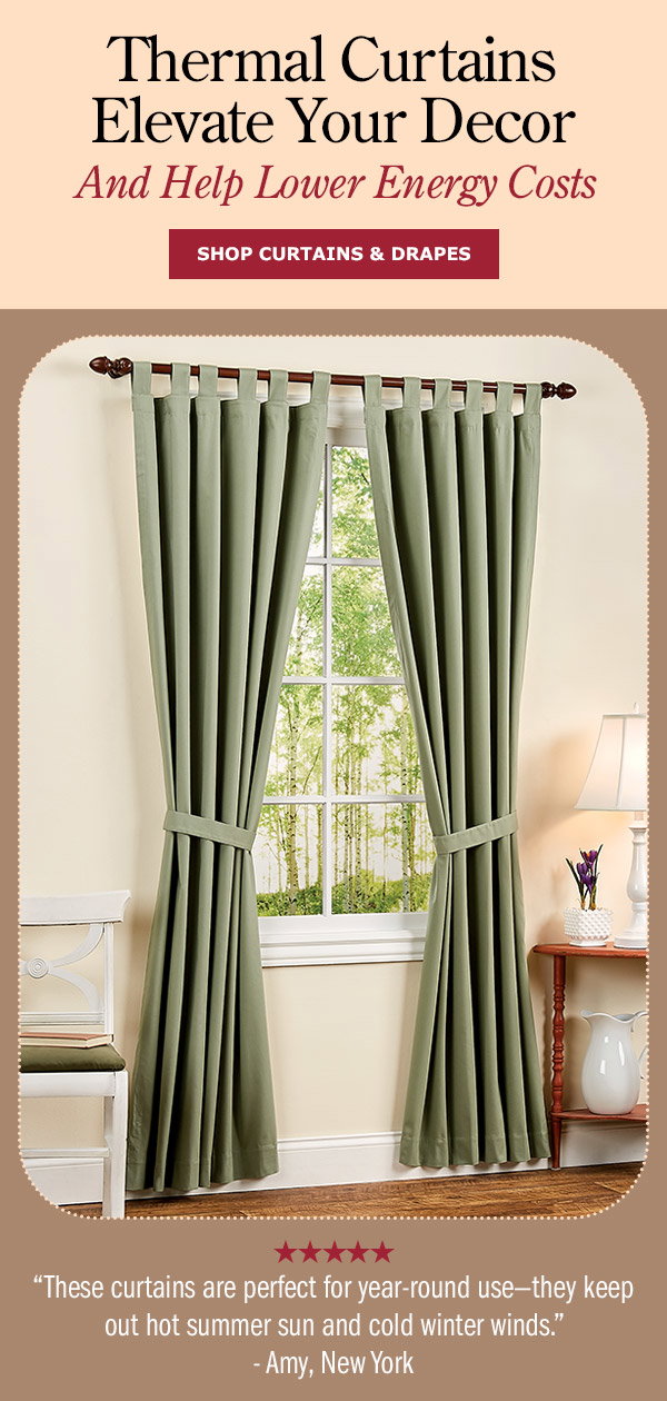 Thermal Curtains Elevate Your Decor & Help Lower Energy Costs. These curtains are perfect for year-round use—they keep out hot summer sun and cold winter winds. -Amy, New York (5 stars). Shop Curtains & Drapes. Insulated Tab Top Curtains