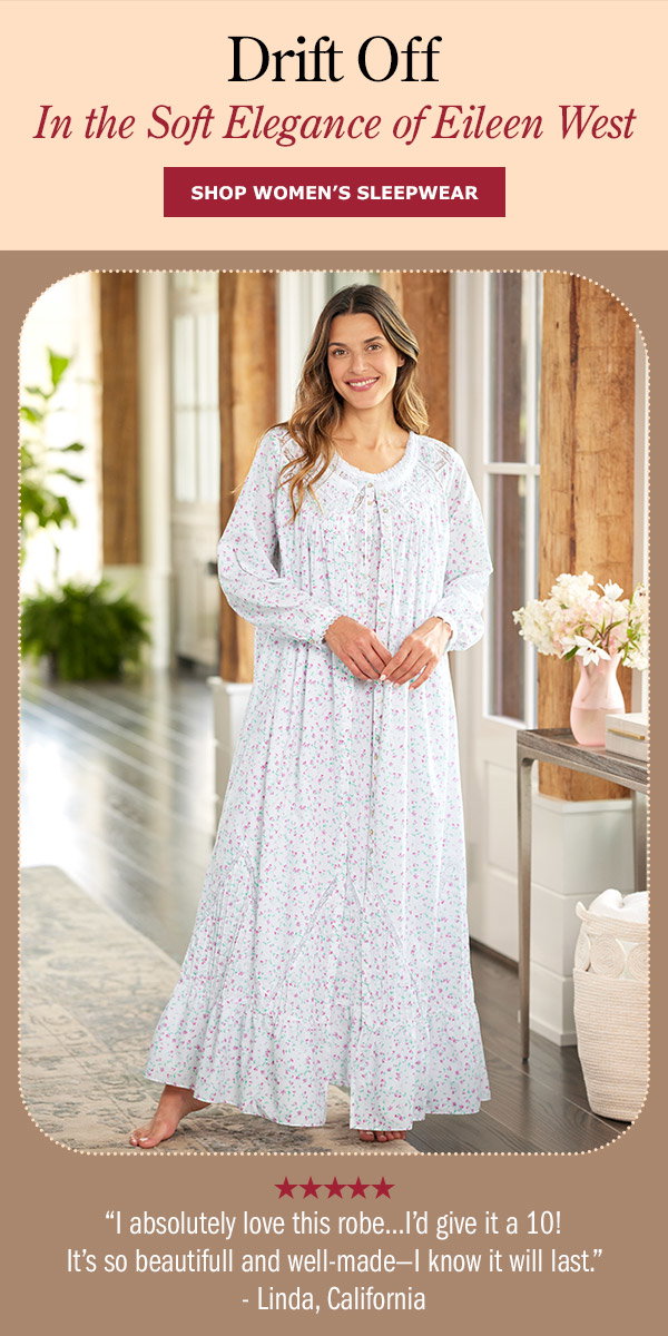 Drift Off in the Soft Elegance of Eileen West. I absolutely love this robe...I'd give it a 10! It's so beautiful and well-made—I know it will last. -Linda, California (5 stars). Shop Women's Sleepwear. Eileen West Moonlight Sonata Cotton Robe, Eileen West Moonlight Sonata Long Cotton Lawn Nightgown 