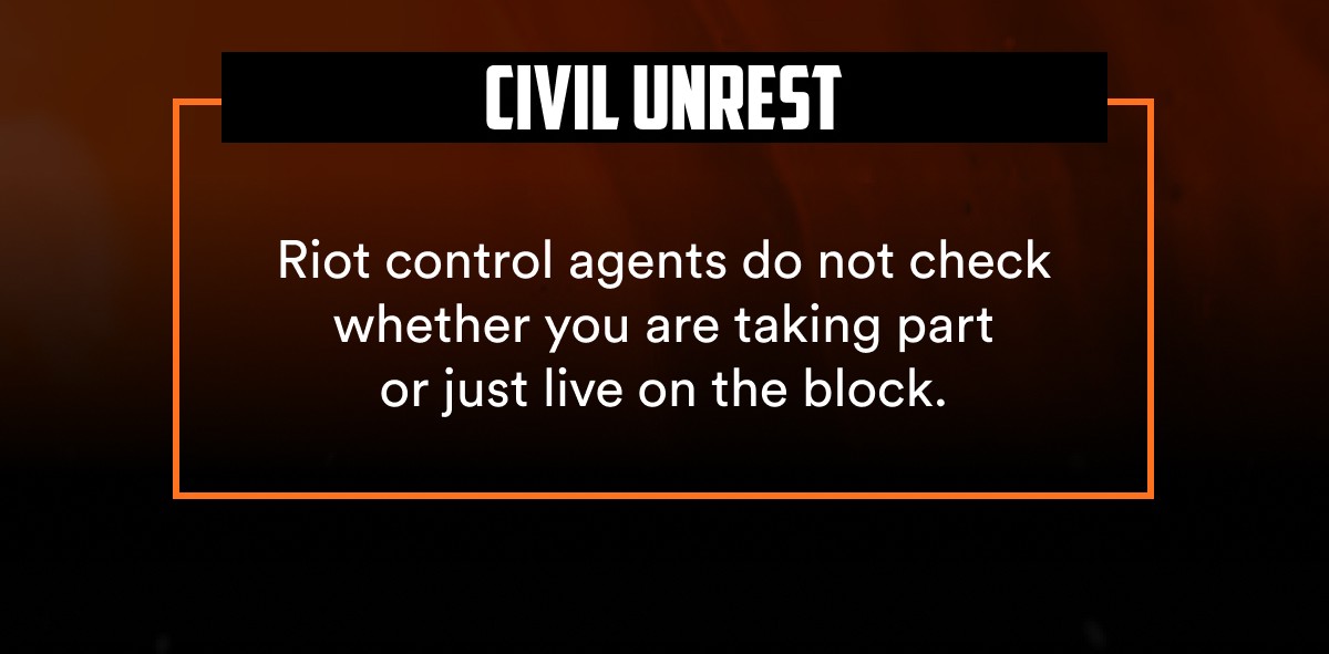 Civil unrest Riot control agents do not check whether you are taking part or just live on the block.