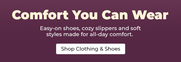 Comfort You Can Wear. Find easy-on shoes, cozy slippers, soft layers and relaxed styles made for everyday comfort.