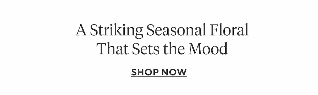 A Striking Seasonal Floral That Sets the Mood Shop Now >