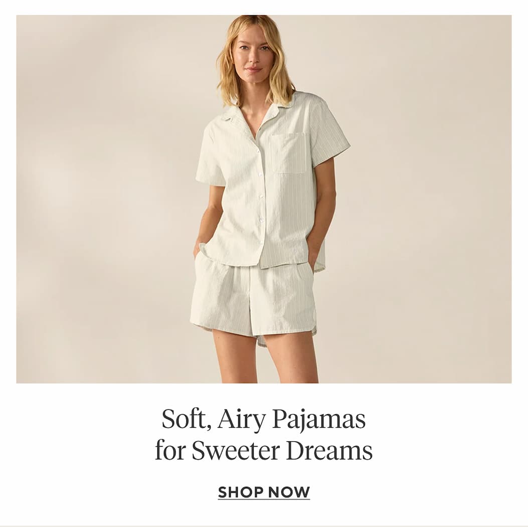 Soft, Airy Pajamas for Sweeter Dreams Shop Now >