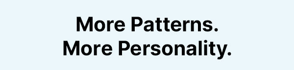 More Patterns. More Personality.