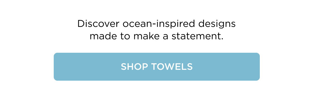 Discover ocean-inspired designs made to make a statement. SHOP TOWELS