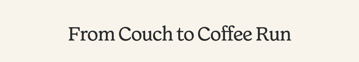 FROM COUCH TO COFFEE RUN.