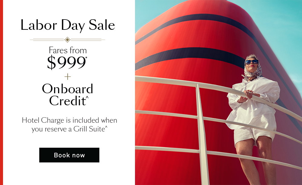 Labor Day Sale. Fares from $999 plus Onboard Credit. Hotel Charge is included when you reserve a Grill Suite*. Offers ends August 26, 20206