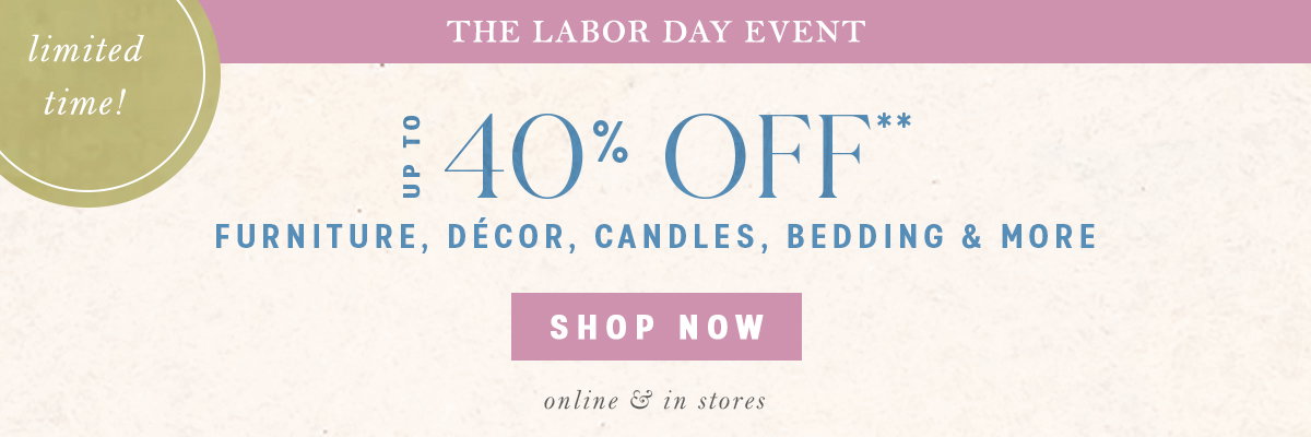 limited time! the labor day event up to 40% off furniture, decor, candles, bedding and more, shop now