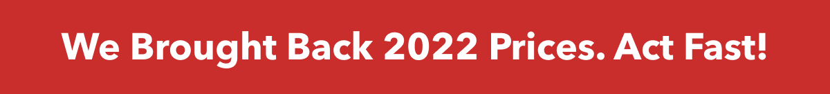 We Brought Back 2022 Prices.