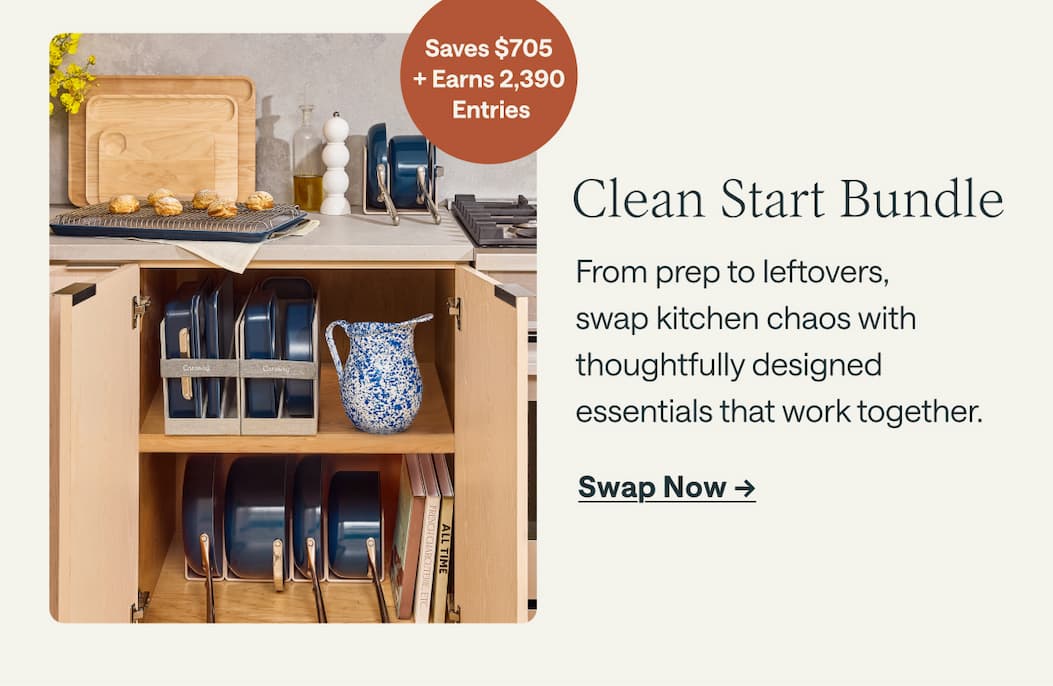  Saves $705  + Earns 2,390  Entries Clean Start Bundle From prep to leftovers,  swap kitchen chaos with thoughtfully designed essentials that work together. Swap Now ->