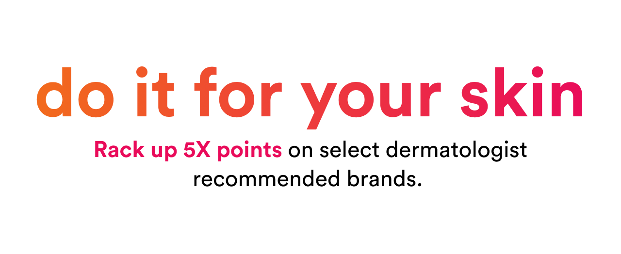 do it for your skin | Rack up 5X points on select dermatologist recommended brands | Shop now