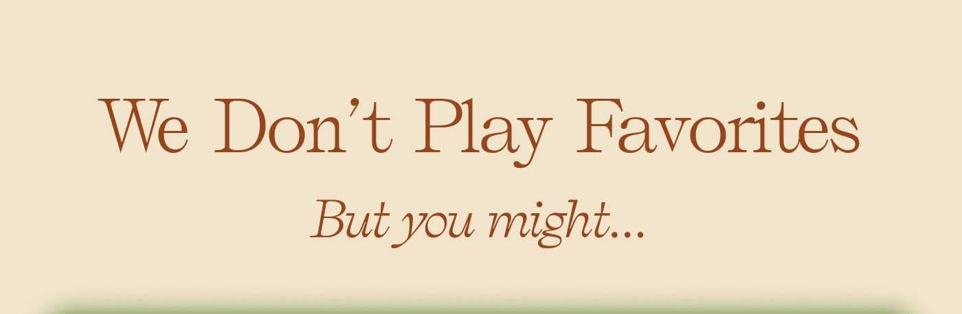 We Don’t Play Favorites. But you might...