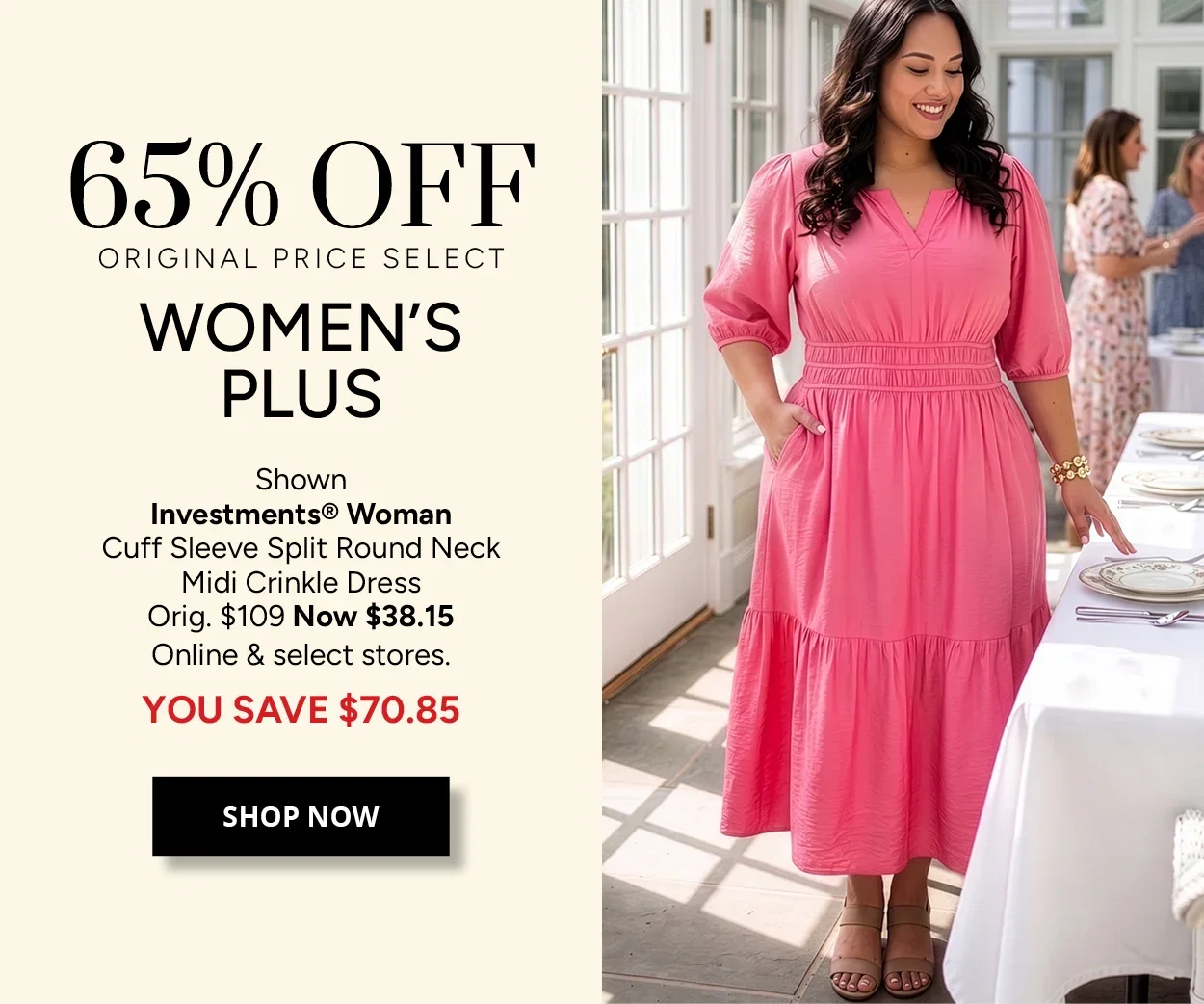 65% OFF ORIGINAL PRICE SELECT WOMEN'S PLUS - Shown Investments® Woman Cuff Sleeve Split Round Neck Midi Crinkle Dress Orig. $109 Now $38.15 Online & select stores. YOU SAVE $70.85 - SHOP NOW