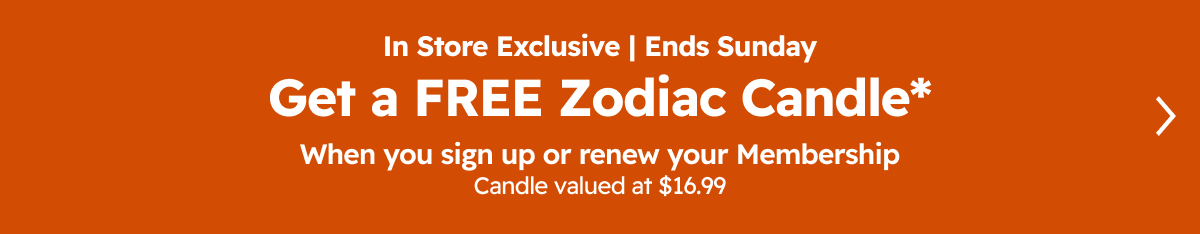 In Store Exclusive | Ends Sunday Get a FREE Zodiac Candle* When you sign up or renew your Membership Candle valued at $16.99