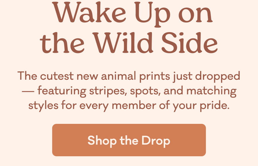  Wake Up on the Wild Side | The cutest new animal prints just dropped — featuring stripes, spots, and matching styles for every member of your pride.