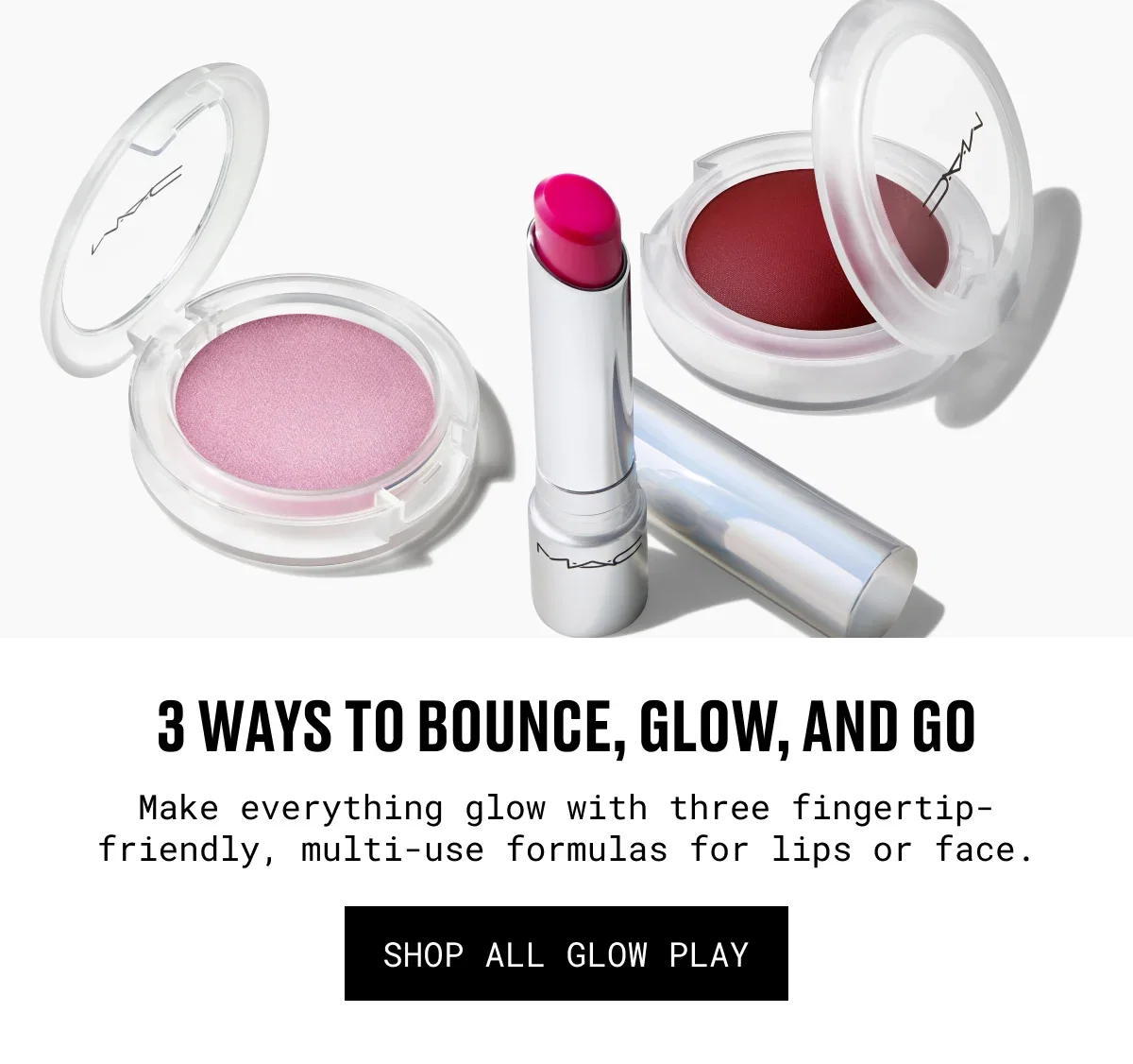 3 ways to BOUNCE, GLOW, AND GO  | Make everything glow with three fingertip-friendly, multi-use formulas for lips or face. | SHOP ALL GLOW PLAY