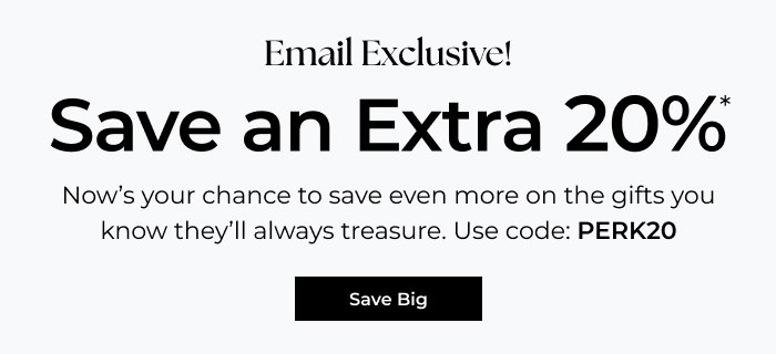 Email Exclusive - Save an Extra 20% - Now’s your chance to save on the gifts you know they’ll always treasure. Use code: PERK20
