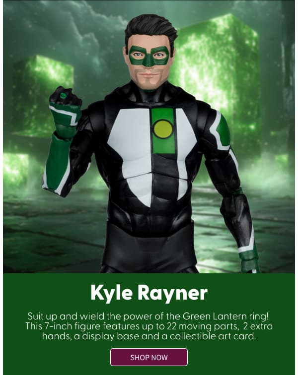  Kyle Rayner  Suit up and wield the power of the Green Lantern ring! This 7-inch figure features up to 22 moving parts,  2 extra hands, a display base and a 