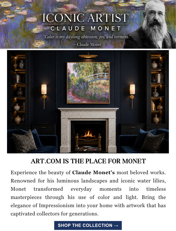 Iconic Artist: Claude Monet "Color is my daylong obsession, joy, and torment." Art.com is the Place for Monet - Experience the beauty of Claude Monet's most beloved works. Renowned for his luminous landscapes and iconic water lilies, Monet transformed everyday moments into timeless masterpieces through his use of color and light. Bring the elegance of Impressionism into your home with artwork that has captivated collectors for generations. Shop the Collection