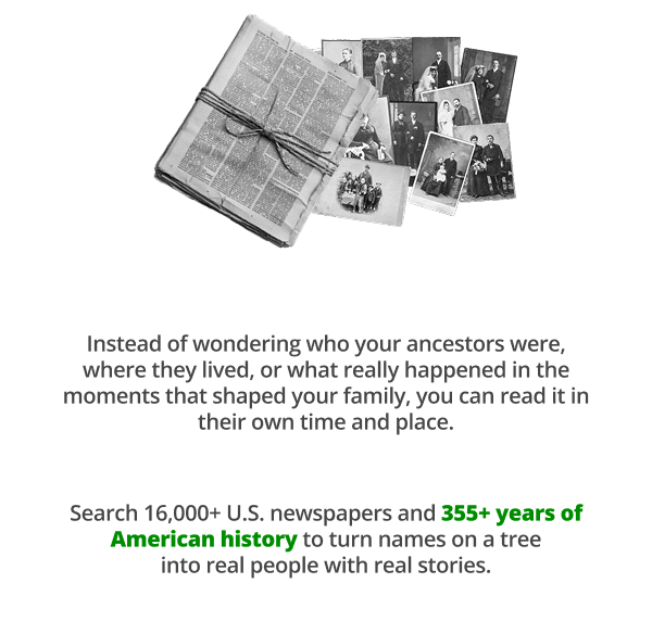 Search 16,000+ U.S. newspapers and 355+ years of American history to turn names on a tree into real people with real stories.
