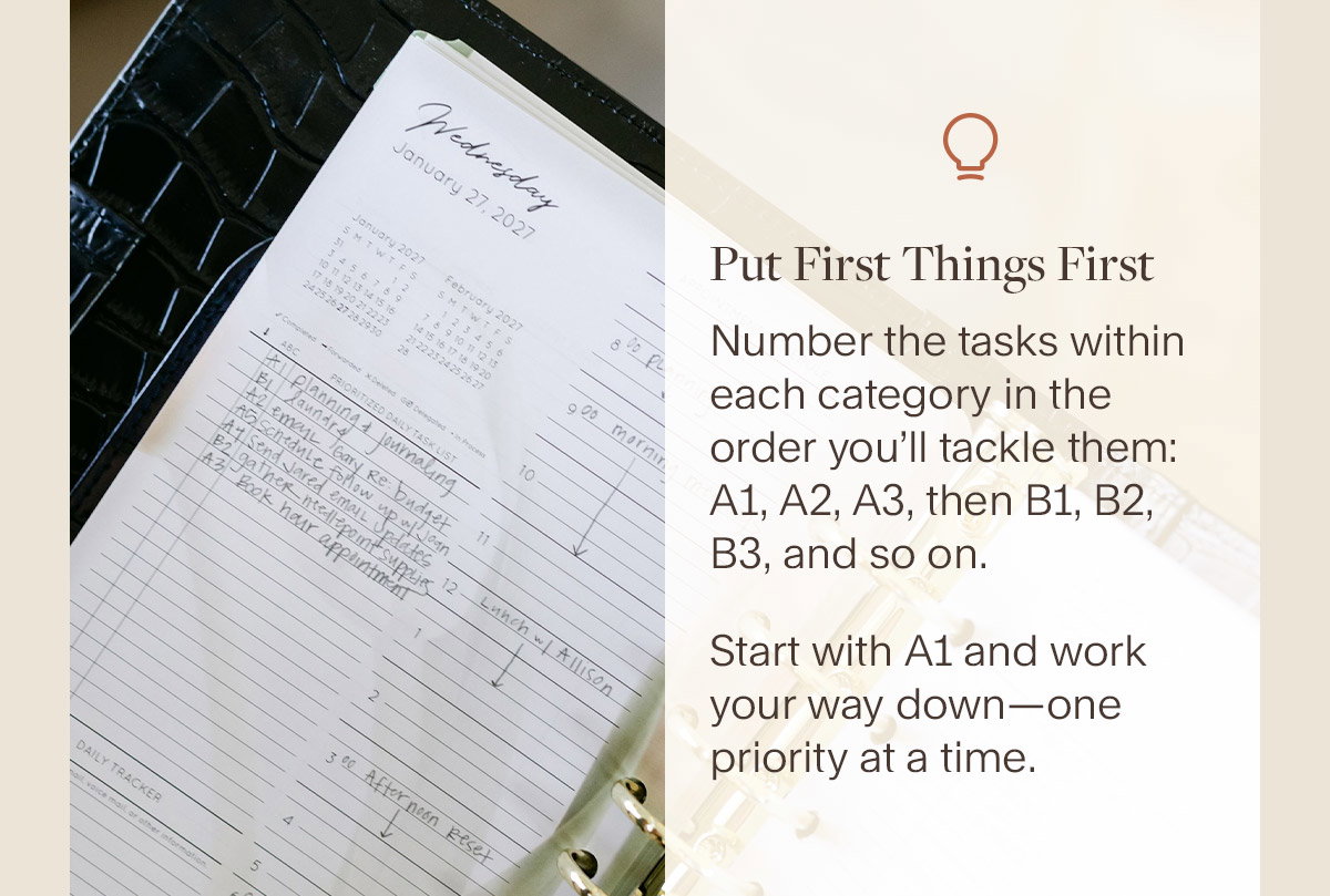 Put First Things First Number the tasks within each category in the order you’ll tackle them: A1, A2, A3, then B1, B2, B3, and so on. Start with A1 and work your way down—one priority at a time..