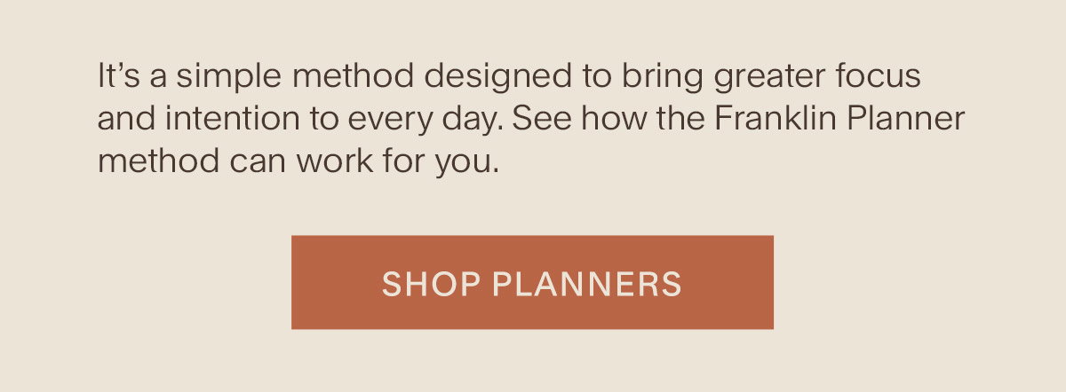 It’s a simple method designed to bring greater focus and intention to every day. See how the Franklin Planner method can work for you. Shop Planners.