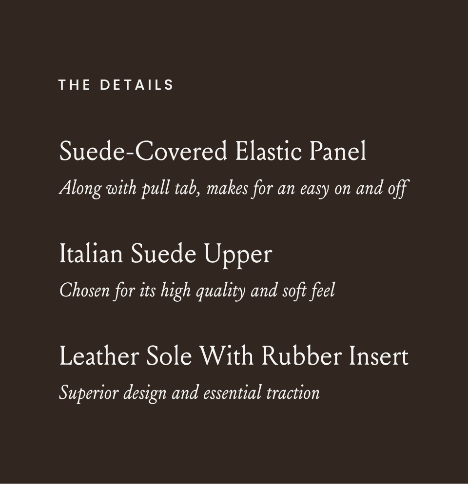 The Details | Suede-Covered Elastic Panel - Along with pull tab, makes for an easy on and off | Italian Suede Upper - Chosen for its high quality and soft feel | Leather Sole With Rubber Insert - Superior design and essential traction 