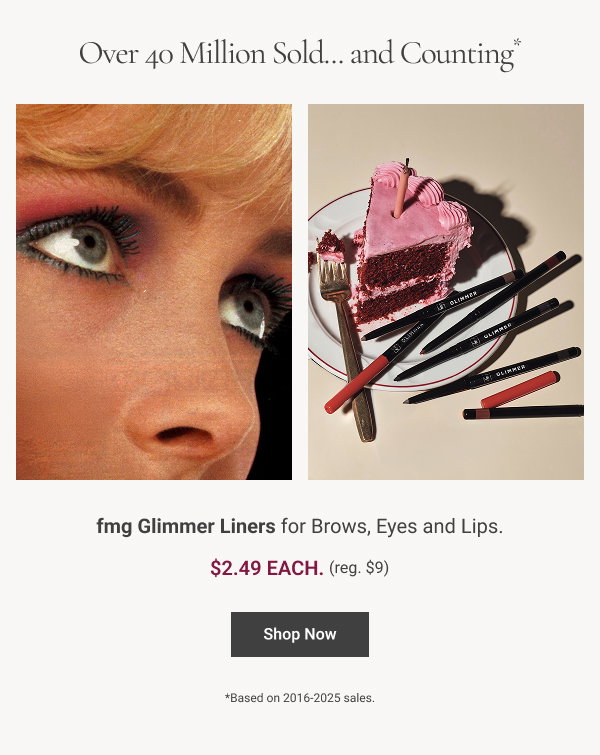  Over 40 Million Sold... And Counting* fmg Glimmer Liners for Brows, Eyes and Lips. Anniversary Special $2.49 each. Reg $9. Shop Now *Based on 2016-2025 sales. 