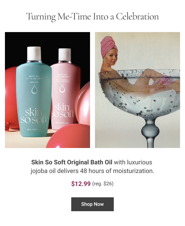 Turning Me-Time Into a Celebration Skin So Soft Original Bath Oil with luxurious jojoba oil delivers 48 hours of moisturization. Anniversary Special $12.99. Reg $46. Shop Now 