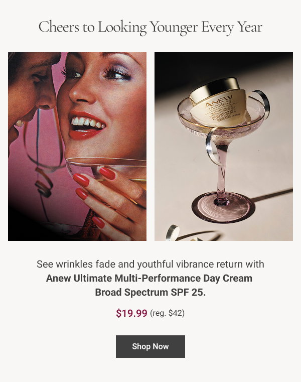 Cheers to Looking Younger Every Year See wrinkles fade and youthful vibrance return with Anew Ultimate Multi-Performance Day Cream Broad Spectrum SPF 25. Anniversary Special $19.99. Reg $42. Shop Now 