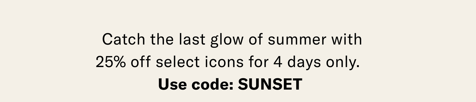 Use code sunset for 25% off on select items