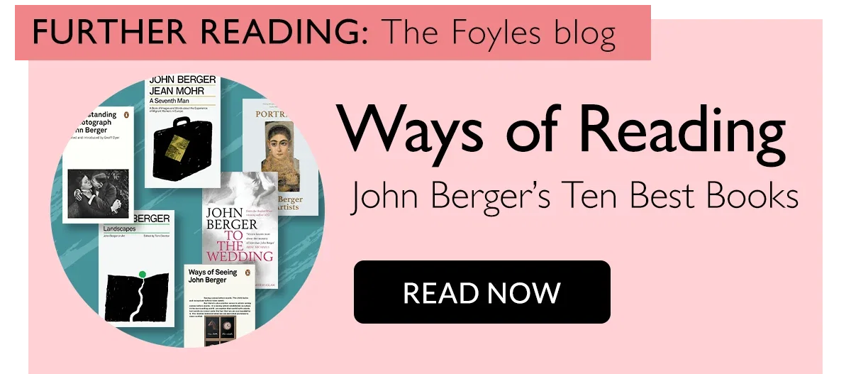 FURTHER READING: The Foyles blog | Ways of Reading | Joh Berger's Ten Best Books | READ NOW