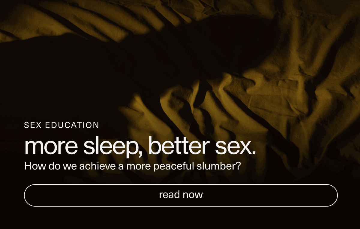 SEX EDUCATION | more sleep, better sex. | How do we achieve a more peaceful slumber? | [ read now ]