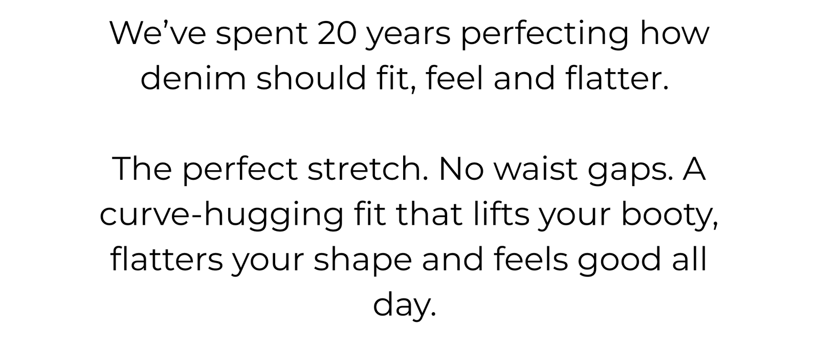 We’ve Spent 20 Years Perfecting How Denim Should Fit, Feel and Flatter.