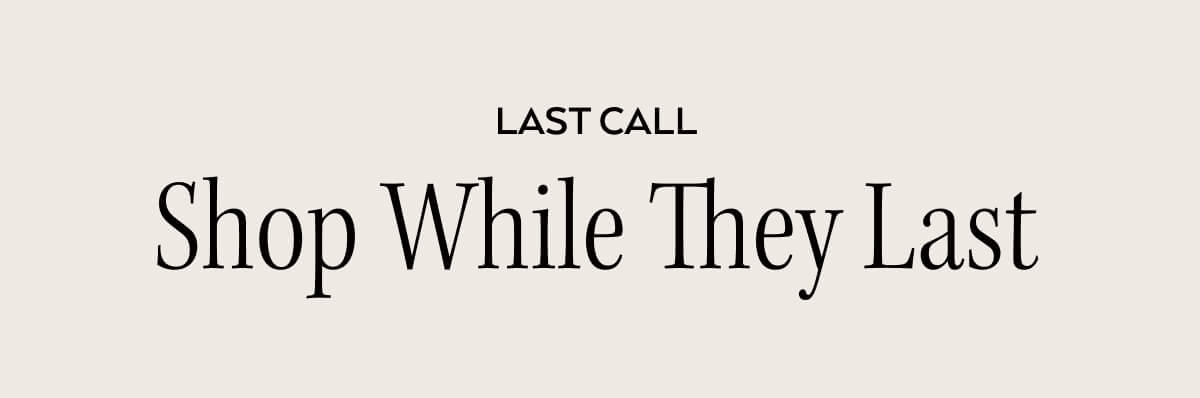 LAST CALL, SHOP WHILE THEY LAST>