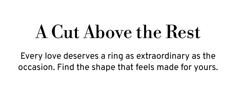 A Cut Above the Rest. Every love deserves a ring as extraordinary as the occasion. Find the shape that feels made for yours.