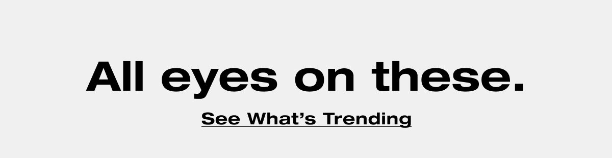 All eyes on these. See What's Trending